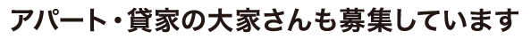 アパート・賃貸の大家さんも募集しています